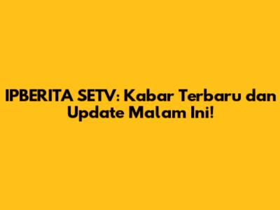 IPBERITA SETV: Kabar Terbaru dan Update Malam Ini!
