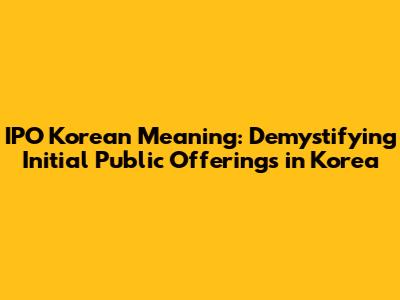 IPO Korean Meaning: Demystifying Initial Public Offerings in Korea