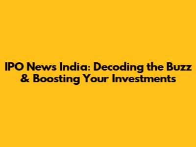 IPO News India: Decoding the Buzz & Boosting Your Investments
