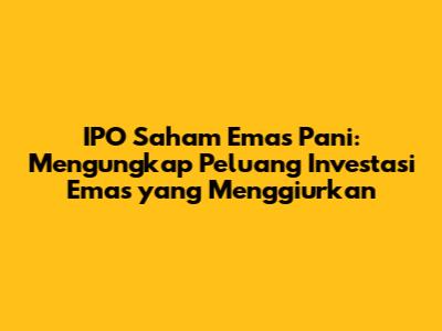 IPO Saham Emas Pani: Mengungkap Peluang Investasi Emas yang Menggiurkan