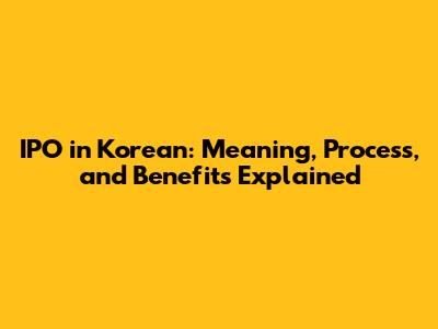 IPO in Korean: Meaning, Process, and Benefits Explained