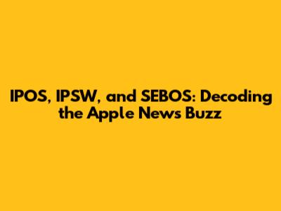 IPOS, IPSW, and SEBOS: Decoding the Apple News Buzz