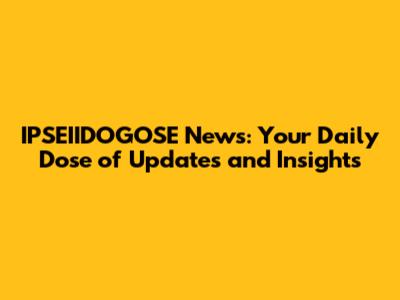 IPSEIIDOGOSE News: Your Daily Dose of Updates and Insights