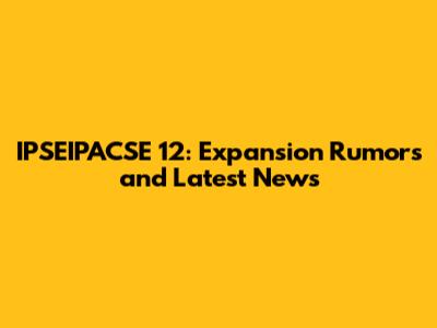 IPSEIPACSE 12: Expansion Rumors and Latest News
