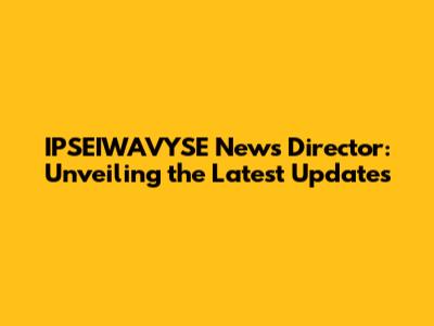 IPSEIWAVYSE News Director: Unveiling the Latest Updates