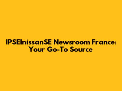 IPSEInissanSE Newsroom France: Your Go-To Source