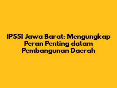 IPSSI Jawa Barat: Mengungkap Peran Penting dalam Pembangunan Daerah