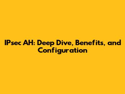 IPsec AH: Deep Dive, Benefits, and Configuration