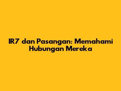 IR7 dan Pasangan: Memahami Hubungan Mereka