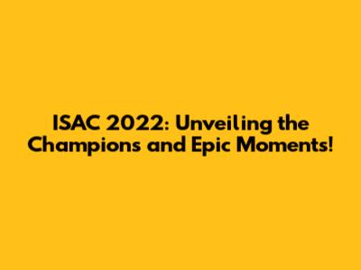 ISAC 2022: Unveiling the Champions and Epic Moments!