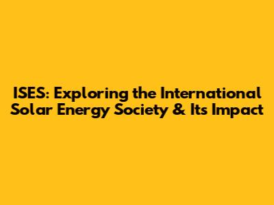 ISES: Exploring the International Solar Energy Society & Its Impact