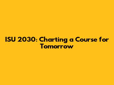 ISU 2030: Charting a Course for Tomorrow