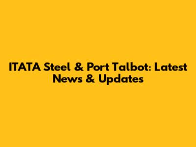 ITATA Steel & Port Talbot: Latest News & Updates
