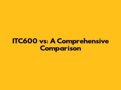ITC600 vs: A Comprehensive Comparison