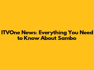 ITVOne News: Everything You Need to Know About Sambo