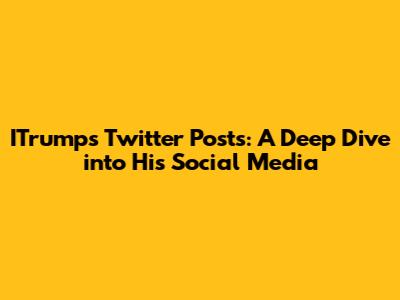 ITrump's Twitter Posts: A Deep Dive into His Social Media