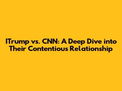 ITrump vs. CNN: A Deep Dive into Their Contentious Relationship