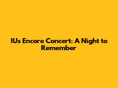 IU's Encore Concert: A Night to Remember