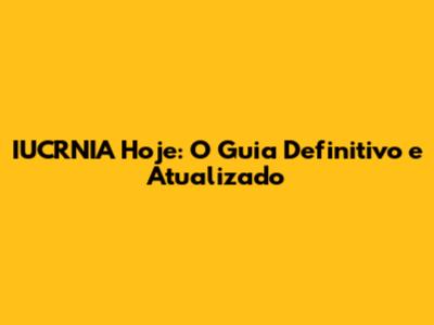 IUCRNIA Hoje: O Guia Definitivo e Atualizado