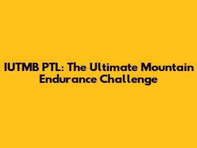 IUTMB PTL: The Ultimate Mountain Endurance Challenge