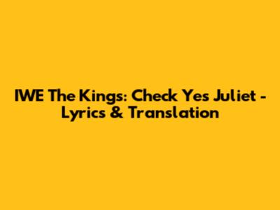 IWE The Kings: Check Yes Juliet - Lyrics & Translation