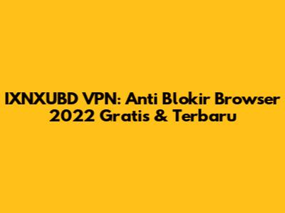 IXNXUBD VPN: Anti Blokir Browser 2022 Gratis & Terbaru