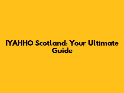 IYAHHO Scotland: Your Ultimate Guide