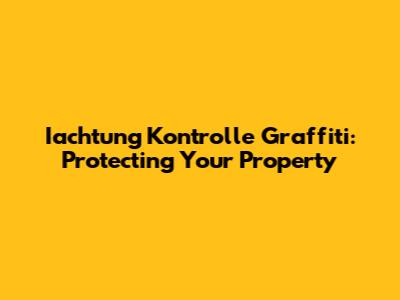 Iachtung Kontrolle Graffiti: Protecting Your Property