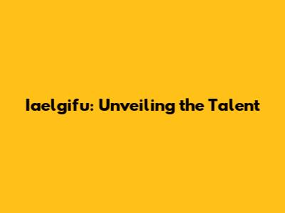 Iaelgifu: Unveiling the Talent