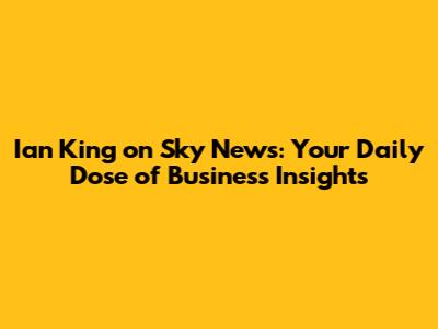Ian King on Sky News: Your Daily Dose of Business Insights
