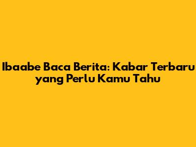 Ibaabe Baca Berita: Kabar Terbaru yang Perlu Kamu Tahu