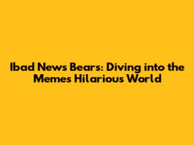 Ibad News Bears: Diving into the Meme's Hilarious World