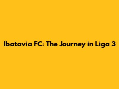Ibatavia FC: The Journey in Liga 3