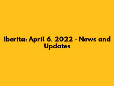Iberita: April 6, 2022 - News and Updates
