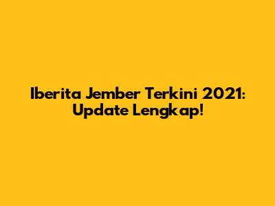 Iberita Jember Terkini 2021: Update Lengkap!