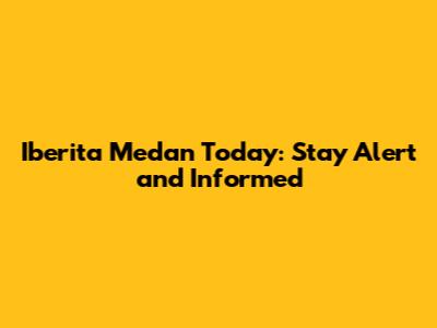Iberita Medan Today: Stay Alert and Informed