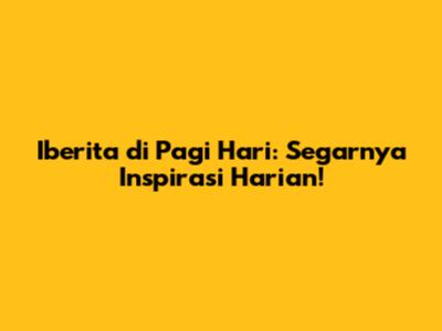 Iberita di Pagi Hari: Segarnya Inspirasi Harian!