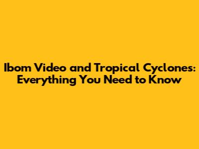 Ibom Video and Tropical Cyclones: Everything You Need to Know