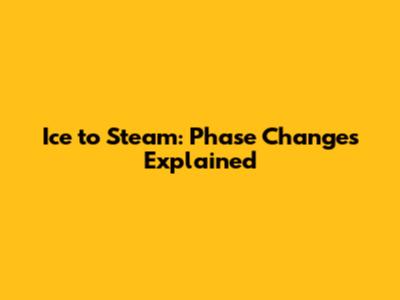 Ice to Steam: Phase Changes Explained