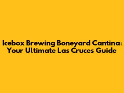 Icebox Brewing Boneyard Cantina: Your Ultimate Las Cruces Guide