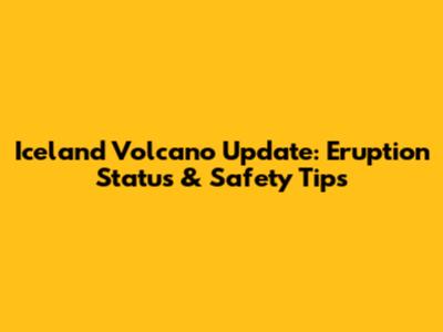Iceland Volcano Update: Eruption Status & Safety Tips