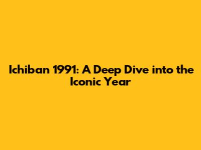 Ichiban 1991: A Deep Dive into the Iconic Year