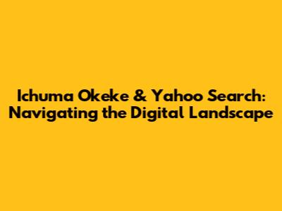Ichuma Okeke & Yahoo Search: Navigating the Digital Landscape