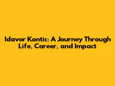 Idavor Kontic: A Journey Through Life, Career, and Impact