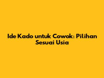 Ide Kado untuk Cowok: Pilihan Sesuai Usia