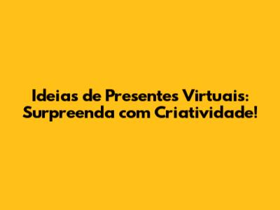 Ideias de Presentes Virtuais: Surpreenda com Criatividade!