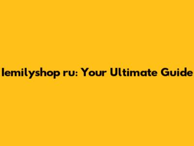 Iemilyshop ru: Your Ultimate Guide