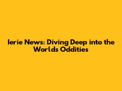 Ierie News: Diving Deep into the World's Oddities