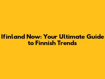 Ifinland Now: Your Ultimate Guide to Finnish Trends
