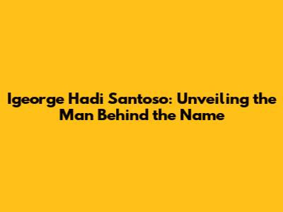 Igeorge Hadi Santoso: Unveiling the Man Behind the Name